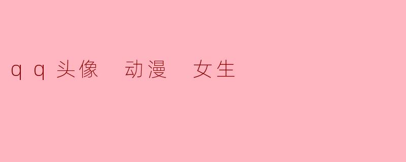 有哪些适合做QQ头像的动漫女生头像推荐？